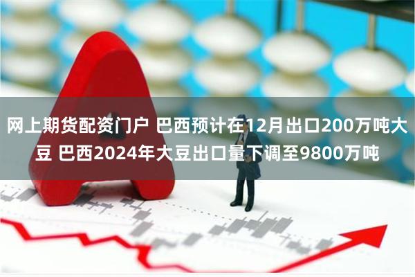 网上期货配资门户 巴西预计在12月出口200万吨大豆 巴西2024年大豆出口量下调至9800万吨