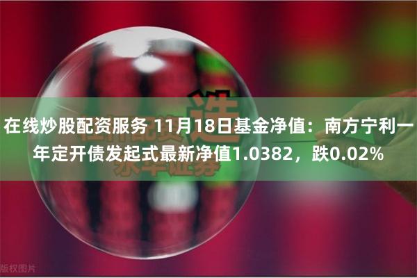 在线炒股配资服务 11月18日基金净值：南方宁利一年定开债发起式最新净值1.0382，跌0.02%