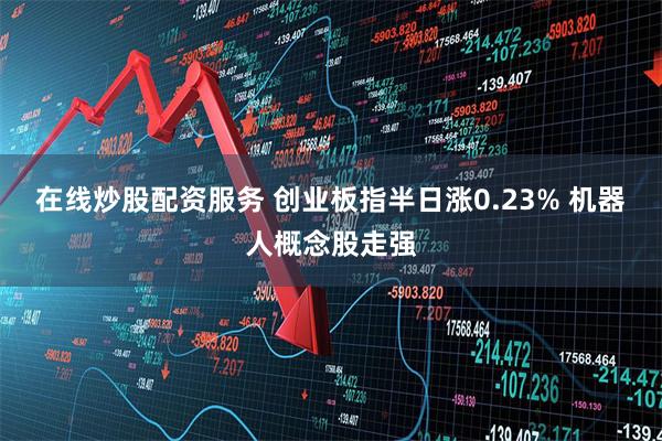 在线炒股配资服务 创业板指半日涨0.23% 机器人概念股走强