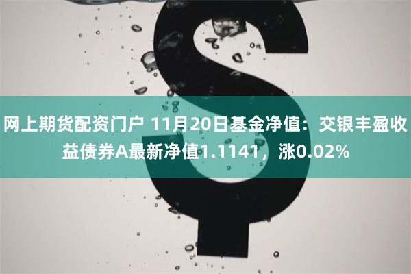 网上期货配资门户 11月20日基金净值：交银丰盈收益债券A最新净值1.1141，涨0.02%