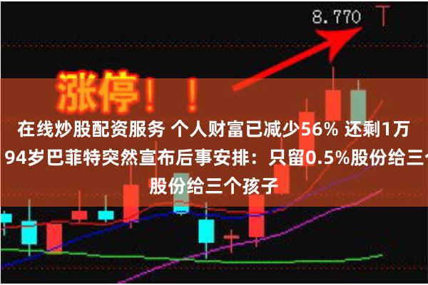 在线炒股配资服务 个人财富已减少56% 还剩1万亿元！94岁巴菲特突然宣布后事安排：只留0.5%股份给三个孩子