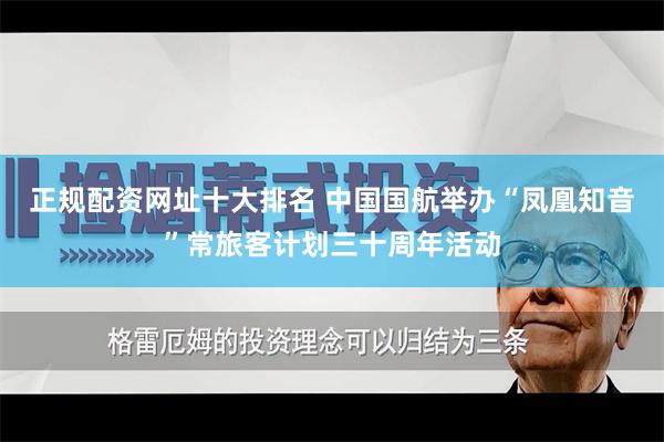 正规配资网址十大排名 中国国航举办“凤凰知音”常旅客计划三十周年活动