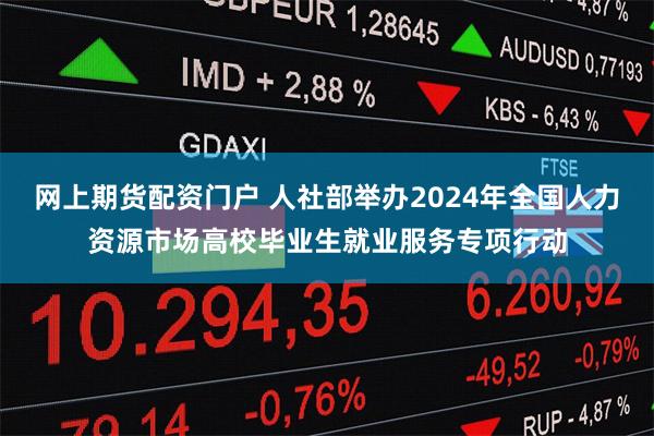 网上期货配资门户 人社部举办2024年全国人力资源市场高校毕业生就业服务专项行动