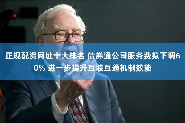 正规配资网址十大排名 债券通公司服务费拟下调60% 进一步提升互联互通机制效能