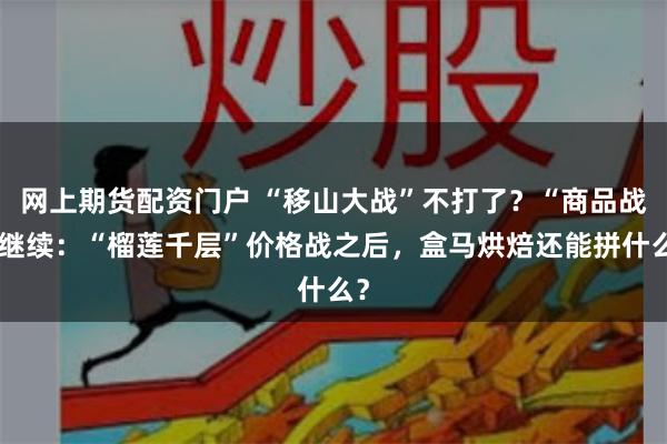 网上期货配资门户 “移山大战”不打了？“商品战”继续：“榴莲千层”价格战之后，盒马烘焙还能拼什么？