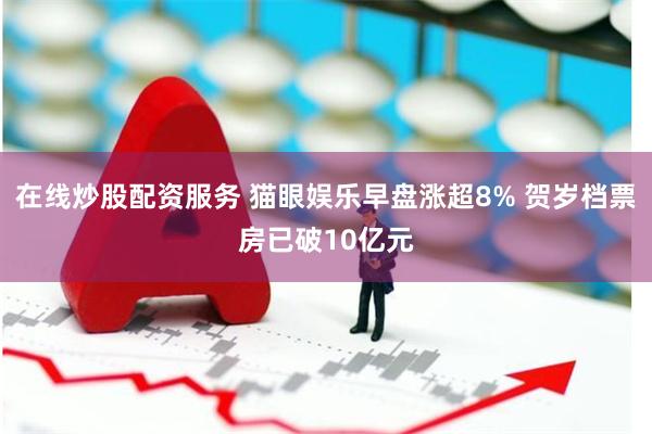 在线炒股配资服务 猫眼娱乐早盘涨超8% 贺岁档票房已破10亿元