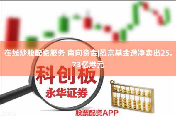 在线炒股配资服务 南向资金|盈富基金遭净卖出25.73亿港元