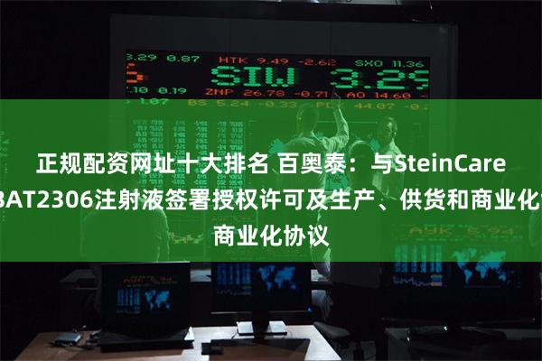 正规配资网址十大排名 百奥泰：与SteinCares就BAT2306注射液签署授权许可及生产、供货和商业化协议