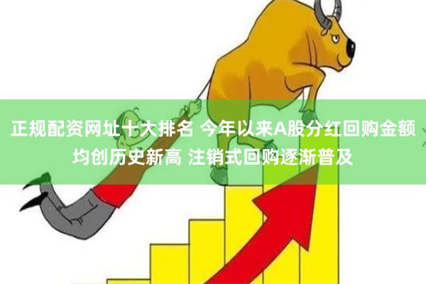 正规配资网址十大排名 今年以来A股分红回购金额均创历史新高 注销式回购逐渐普及