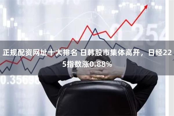 正规配资网址十大排名 日韩股市集体高开，日经225指数涨0.88%