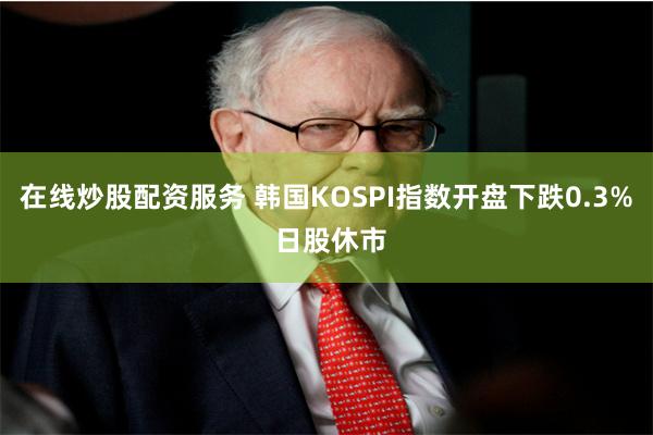 在线炒股配资服务 韩国KOSPI指数开盘下跌0.3% 日股休市