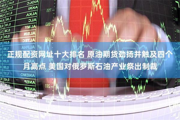 正规配资网址十大排名 原油期货劲扬并触及四个月高点 美国对俄罗斯石油产业祭出制裁