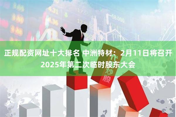 正规配资网址十大排名 中洲特材：2月11日将召开2025年第二次临时股东大会