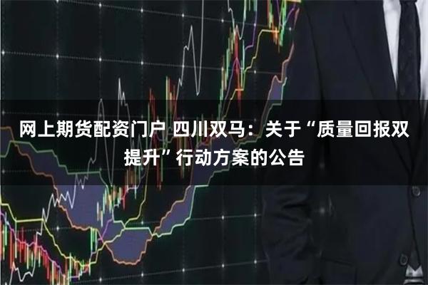 网上期货配资门户 四川双马：关于“质量回报双提升”行动方案的公告