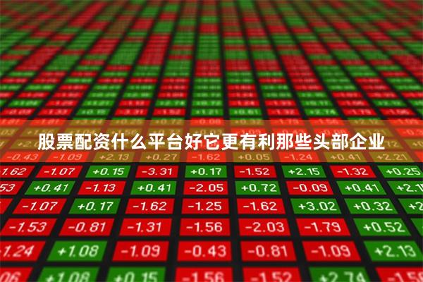 股票配资什么平台好它更有利那些头部企业