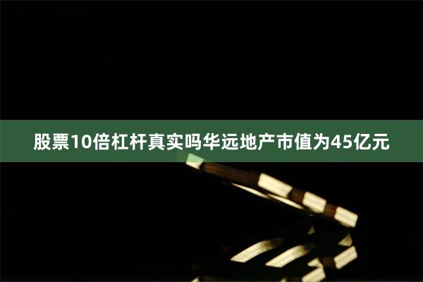 股票10倍杠杆真实吗华远地产市值为45亿元