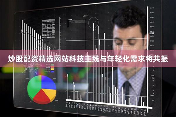 炒股配资精选网站科技主线与年轻化需求将共振