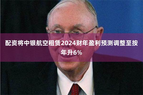 配资将中银航空租赁2024财年盈利预测调整至按年升6%