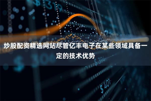 炒股配资精选网站尽管亿丰电子在某些领域具备一定的技术优势