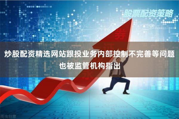 炒股配资精选网站跟投业务内部控制不完善等问题也被监管机构指出