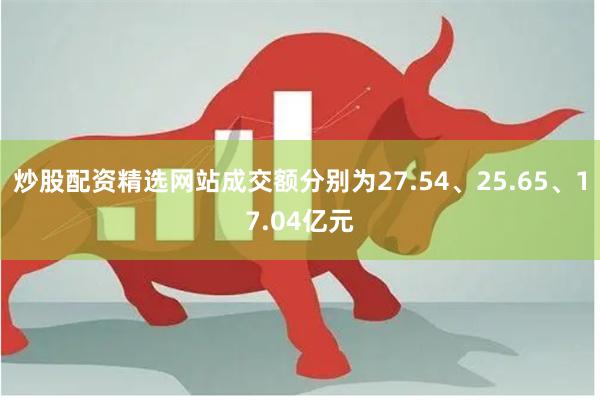 炒股配资精选网站成交额分别为27.54、25.65、17.04亿元