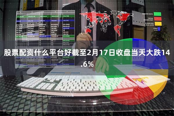股票配资什么平台好截至2月17日收盘当天大跌14.6%