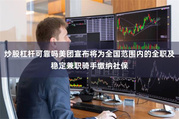 炒股杠杆可靠吗美团宣布将为全国范围内的全职及稳定兼职骑手缴纳社保