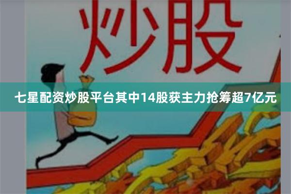 七星配资炒股平台其中14股获主力抢筹超7亿元