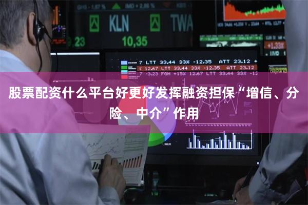 股票配资什么平台好更好发挥融资担保“增信、分险、中介”作用