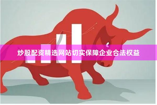 炒股配资精选网站切实保障企业合法权益