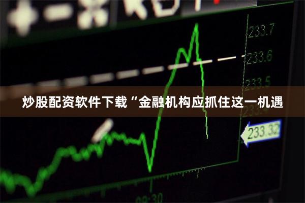 炒股配资软件下载“金融机构应抓住这一机遇