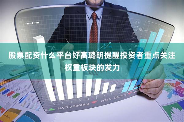 股票配资什么平台好　　高璐明提醒投资者重点关注权重板块的发力