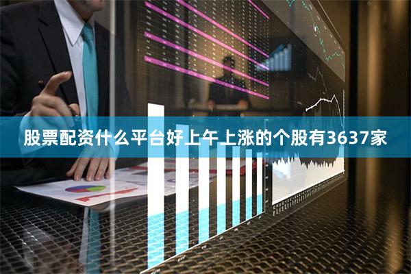 股票配资什么平台好上午上涨的个股有3637家