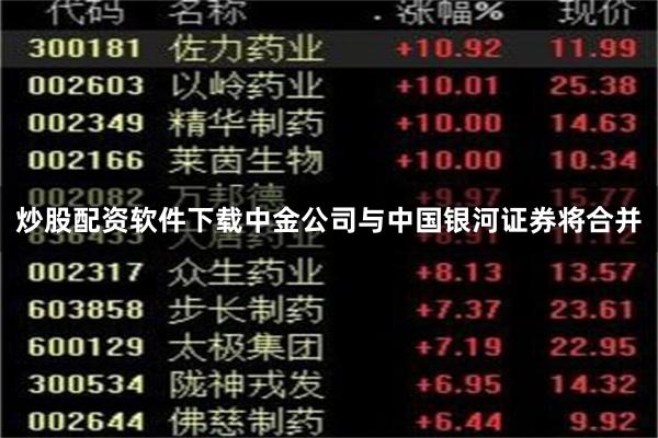 炒股配资软件下载中金公司与中国银河证券将合并