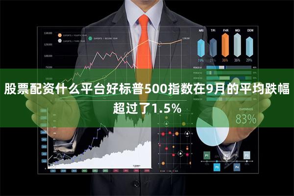 股票配资什么平台好标普500指数在9月的平均跌幅超过了1.5%