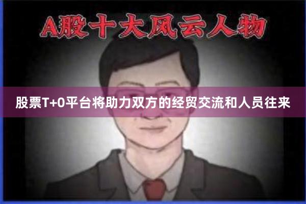股票T+0平台将助力双方的经贸交流和人员往来