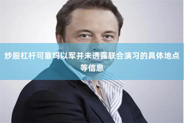 炒股杠杆可靠吗以军并未透露联合演习的具体地点等信息