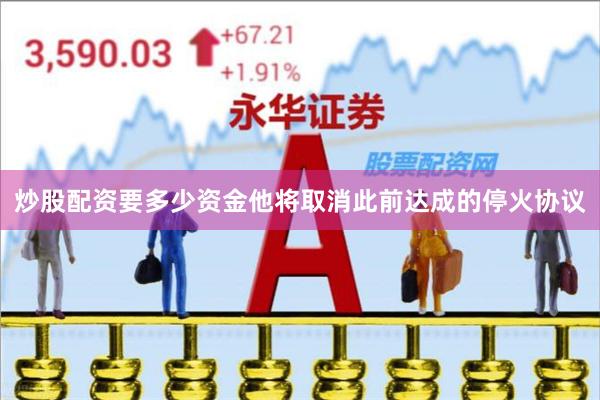 炒股配资要多少资金他将取消此前达成的停火协议
