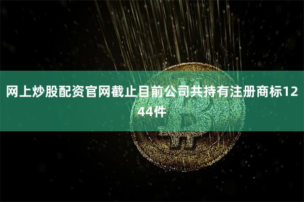网上炒股配资官网截止目前公司共持有注册商标1244件