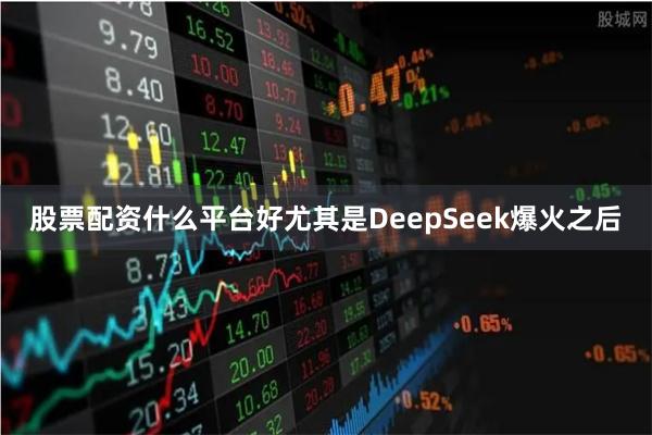 股票配资什么平台好尤其是DeepSeek爆火之后