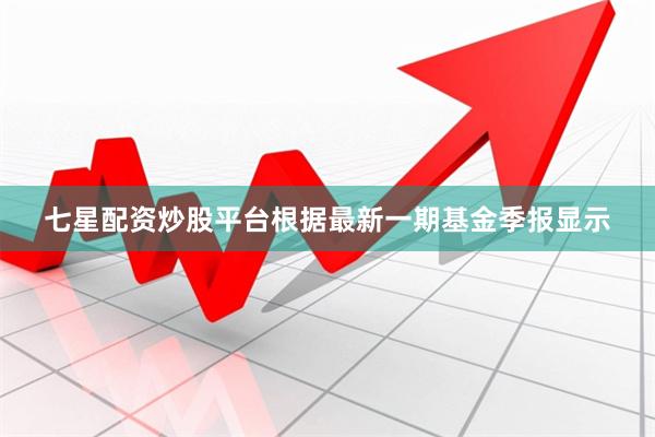 七星配资炒股平台根据最新一期基金季报显示