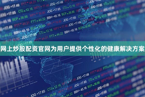 网上炒股配资官网为用户提供个性化的健康解决方案