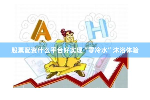 股票配资什么平台好实现“零冷水”沐浴体验