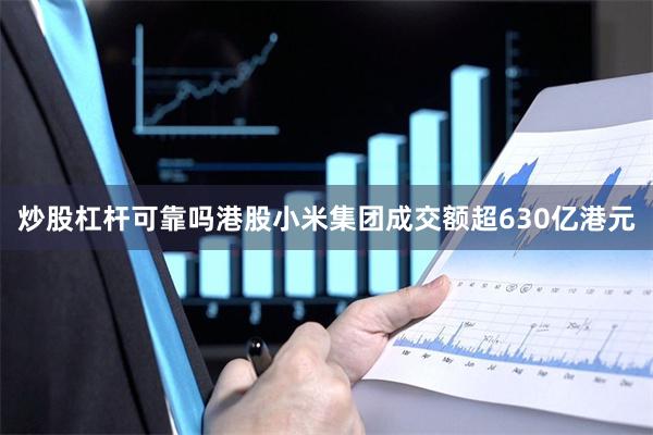 炒股杠杆可靠吗港股小米集团成交额超630亿港元