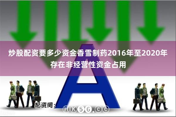 炒股配资要多少资金香雪制药2016年至2020年存在非经营性资金占用