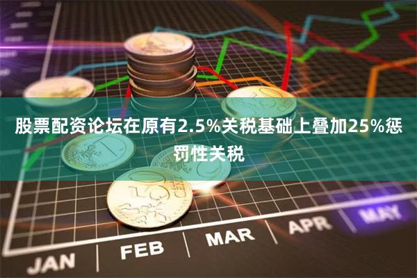 股票配资论坛在原有2.5%关税基础上叠加25%惩罚性关税