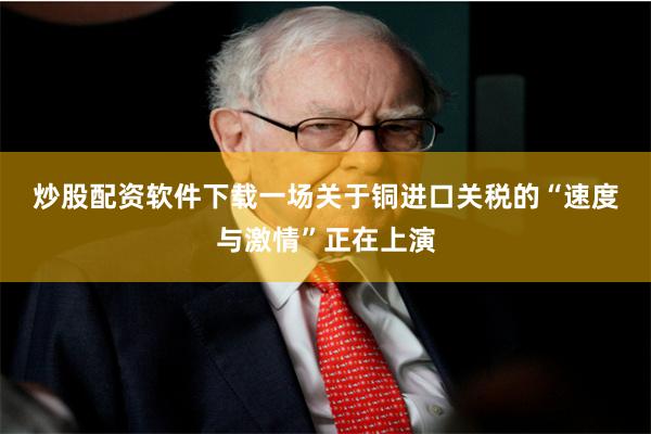 炒股配资软件下载　　一场关于铜进口关税的“速度与激情”正在上演