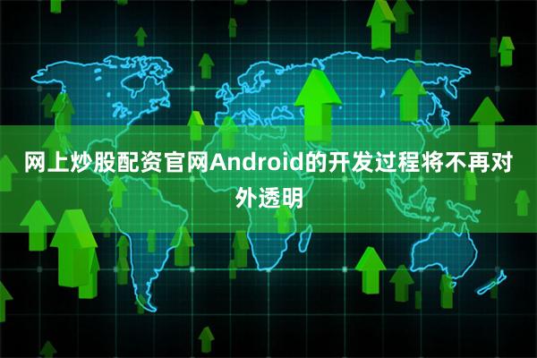 网上炒股配资官网Android的开发过程将不再对外透明