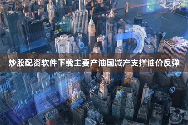 炒股配资软件下载主要产油国减产支撑油价反弹