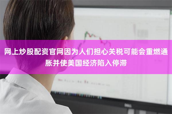 网上炒股配资官网因为人们担心关税可能会重燃通胀并使美国经济陷入停滞